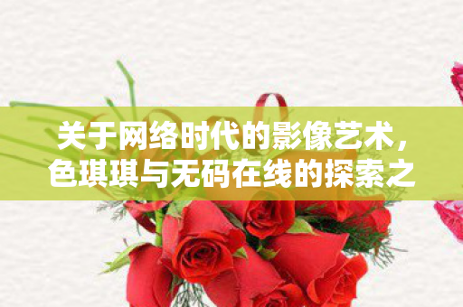 色琪琪与无码在线的探索之旅图片