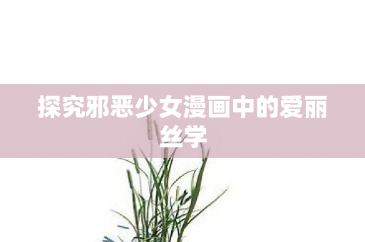 探究邪恶少女漫画中的爱丽丝学图片