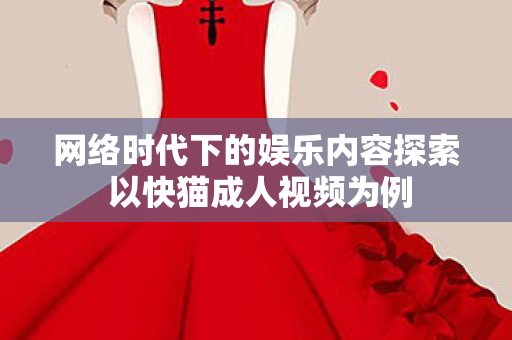 网络时代下的娱乐内容探索 以快猫成人视频为例图片