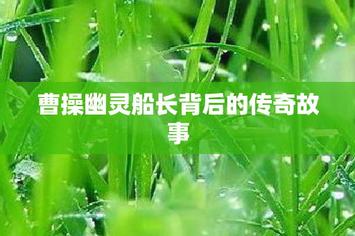 曹操幽灵船长背后的传奇故事图片