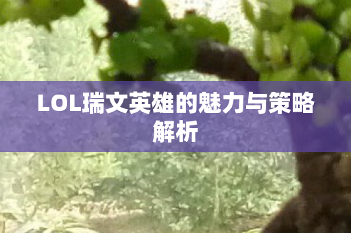 LOL瑞文英雄的魅力与策略解析图片