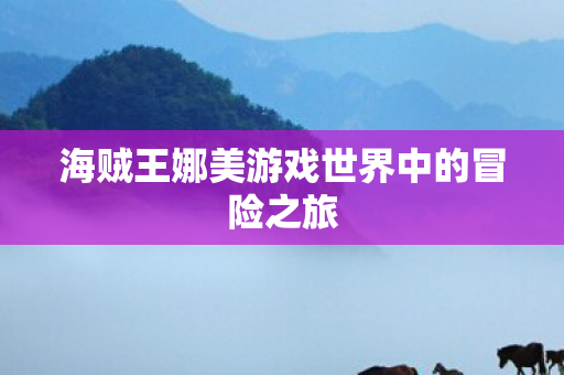 海贼王娜美游戏世界中的冒险之旅图片