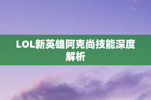 LOL新英雄阿克尚技能深度解析图片