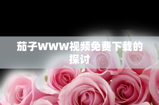 茄子WWW视频免费下载的探讨图片