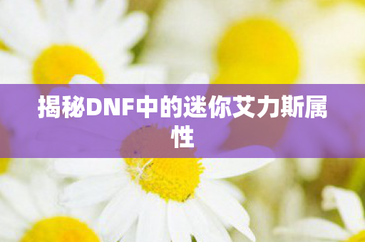 揭秘DNF中的迷你艾力斯属性图片
