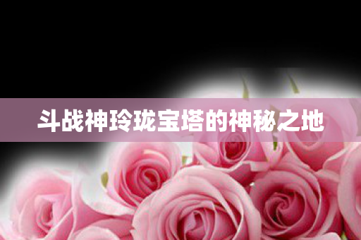 斗战神玲珑宝塔的神秘之地图片