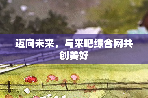 与来吧综合网共创美好图片