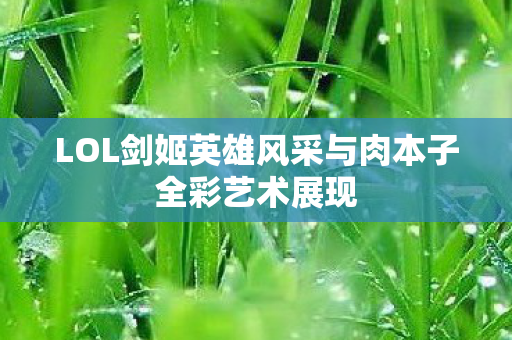 LOL剑姬英雄风采与肉本子全彩艺术展现图片