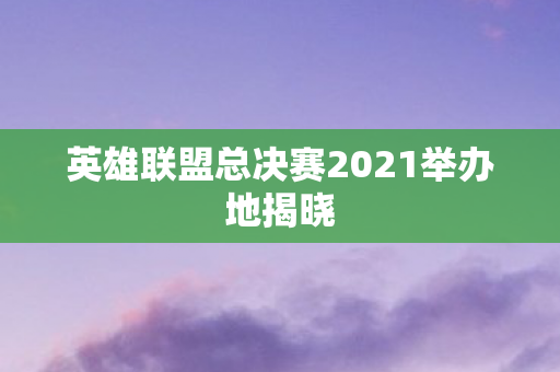 英雄联盟总决赛2021举办地揭晓图片