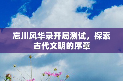 忘川风华录开局测试图片