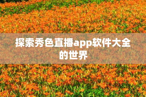 探索秀色直播app软件大全的世界图片