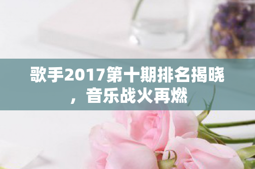 歌手2017第十期排名揭晓图片