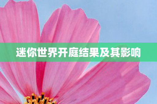 迷你世界开庭结果及其影响图片