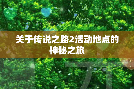 关于传说之路2活动地点的神秘之旅图片