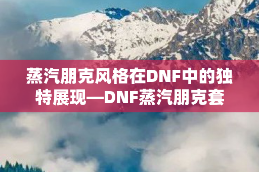 蒸汽朋克风格在DNF中的独特展现图片