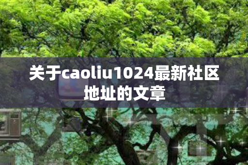 关于caoliu1024最新社区地址的文章图片