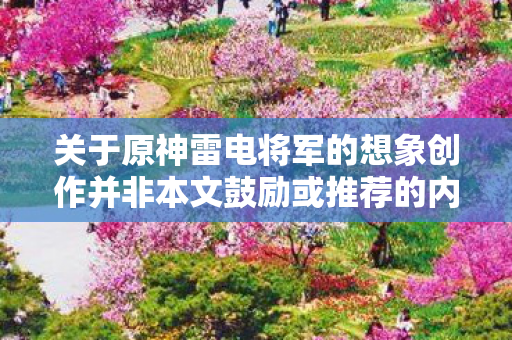 关于原神雷电将军的想象创作并非本文鼓励或推荐的内容图片