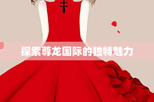 探索尊龙国际的独特魅力图片