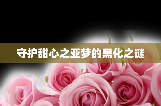 守护甜心之亚梦的黑化之谜图片