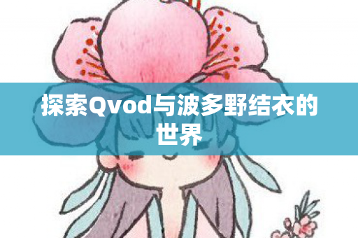 探索Qvod与波多野结衣的世界图片
