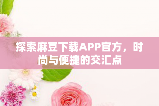 探索麻豆下载APP官方图片