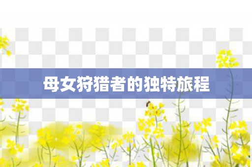 母女狩猎者的独特旅程图片
