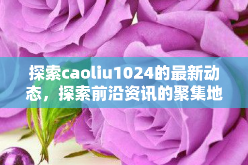 探索caoliu1024的最新动态图片