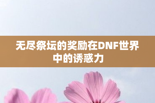无尽祭坛的奖励在DNF世界中的诱惑力图片