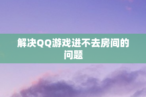 解决QQ游戏进不去房间的问题图片