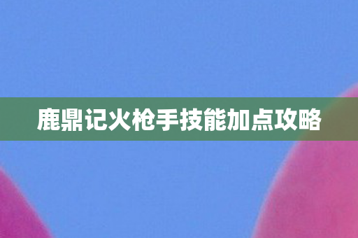 鹿鼎记火枪手技能加点攻略图片