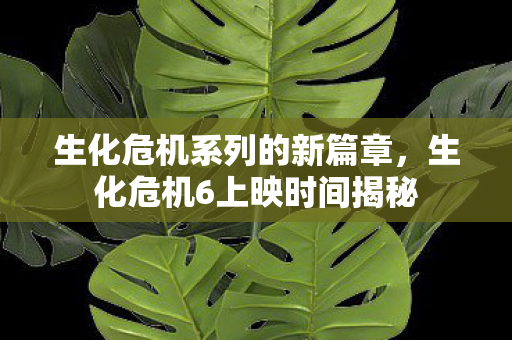 生化危机6上映时间揭秘图片