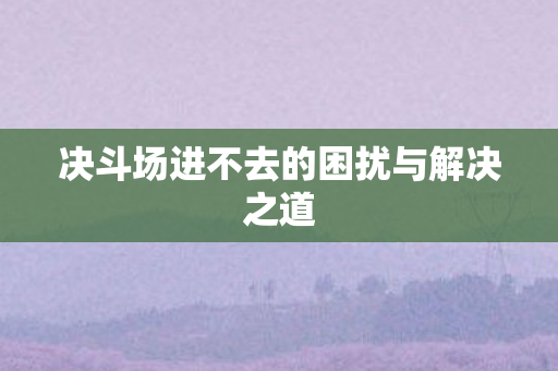 决斗场进不去的困扰与解决之道图片