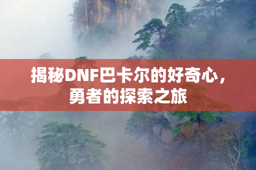 揭秘DNF巴卡尔的好奇心图片