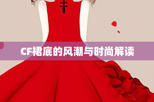 CF裙底的风潮与时尚解读图片