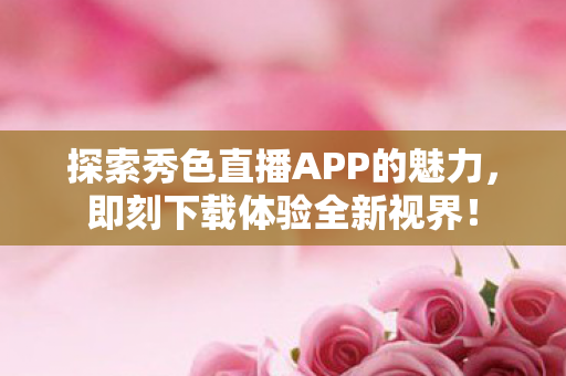探索秀色直播APP的魅力图片