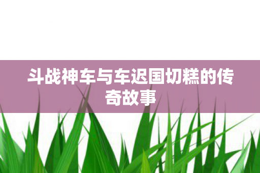 斗战神车与车迟国切糕的传奇故事图片