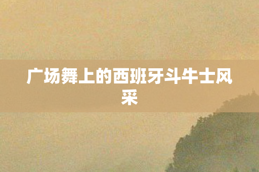 广场舞上的西班牙斗牛士风采图片