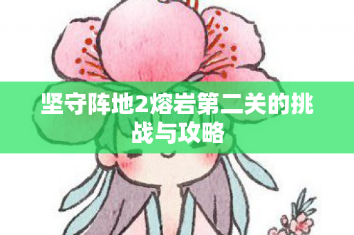 坚守阵地2熔岩第二关的挑战与攻略图片