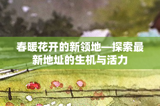 探索最新地址的生机与活力图片