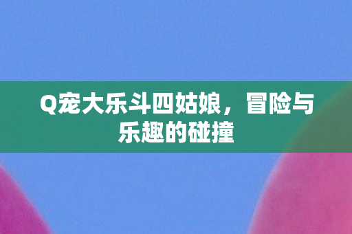 Q宠大乐斗四姑娘图片