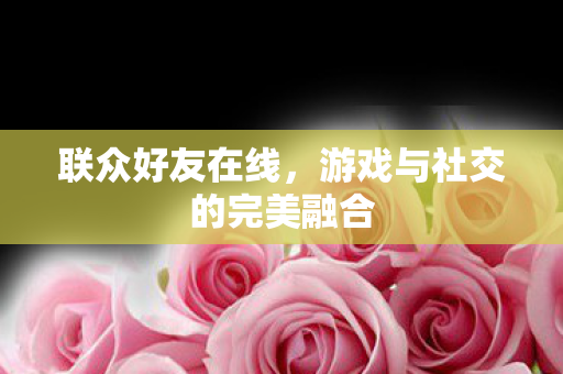 游戏与社交的完美融合图片