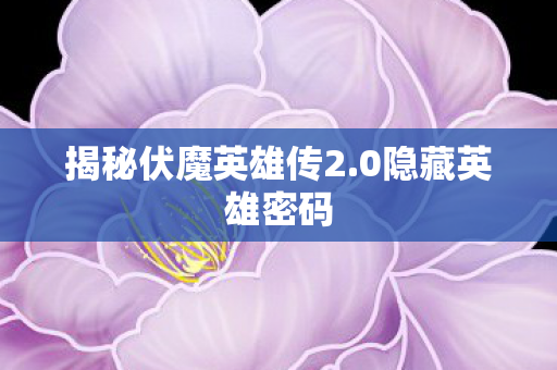 揭秘伏魔英雄传2.0隐藏英雄密码