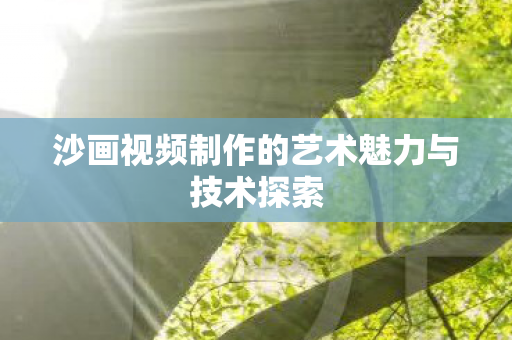 沙画视频制作的艺术魅力与技术探索图片