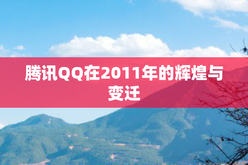 腾讯QQ在2011年的辉煌与变迁图片