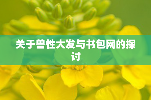 关于兽性大发与书包网的探讨图片