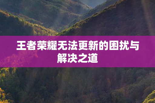 王者荣耀无法更新的困扰与解决之道图片