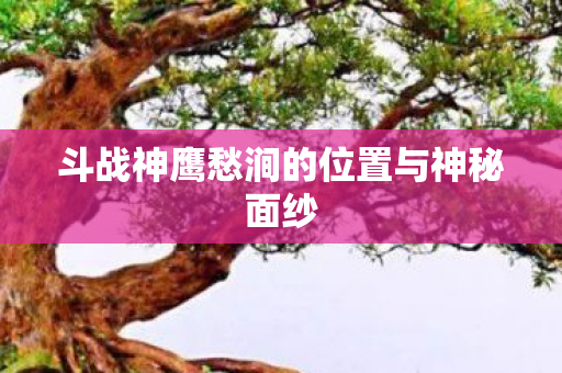 斗战神鹰愁涧的位置与神秘面纱图片