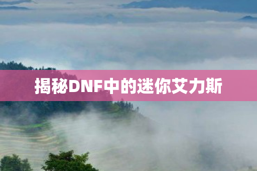 揭秘DNF中的迷你艾力斯图片