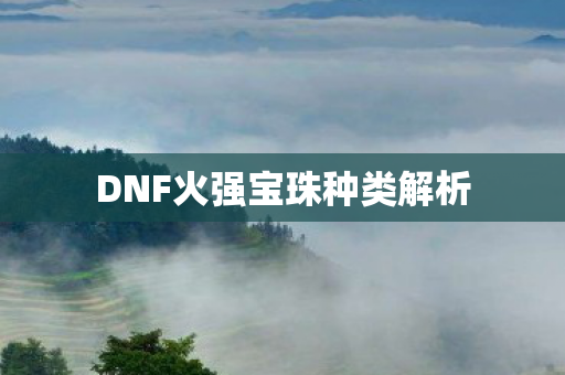 DNF火强宝珠种类解析图片
