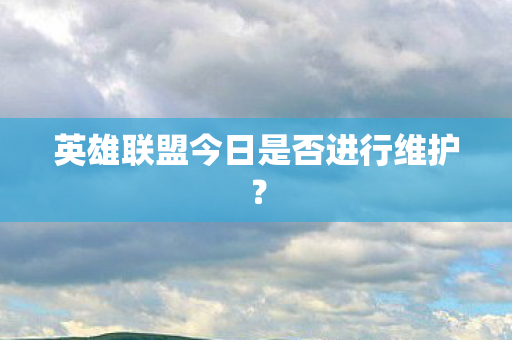 英雄联盟今日是否进行维护图片